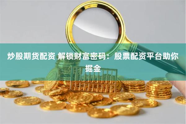 炒股期货配资 解锁财富密码：股票配资平台助你掘金