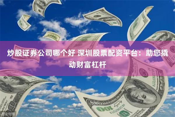 炒股证券公司哪个好 深圳股票配资平台：助您撬动财富杠杆