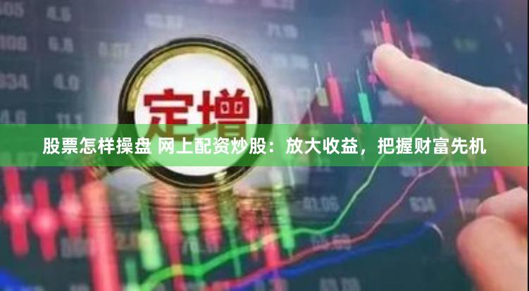 股票怎样操盘 网上配资炒股：放大收益，把握财富先机