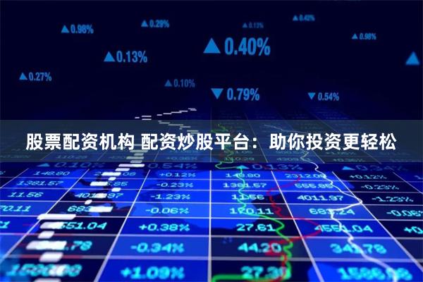 股票配资机构 配资炒股平台：助你投资更轻松