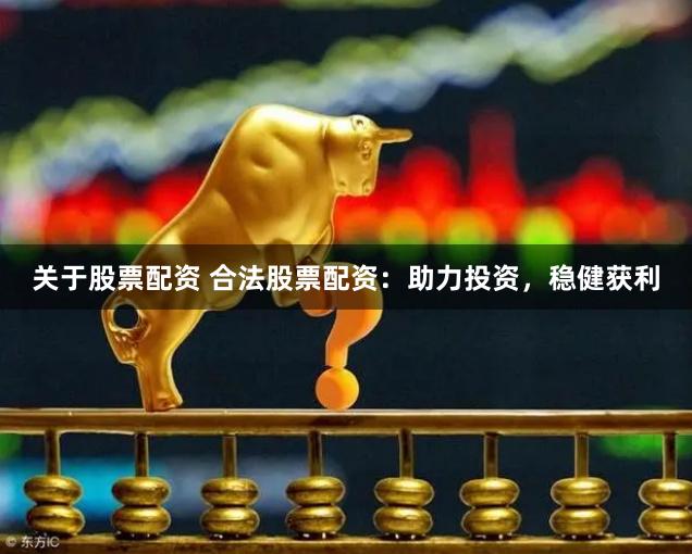 关于股票配资 合法股票配资：助力投资，稳健获利