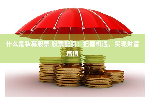 什么是私募股票 股票配资：把握机遇，实现财富增值