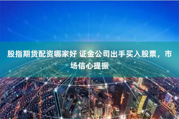 股指期货配资哪家好 证金公司出手买入股票，市场信心提振