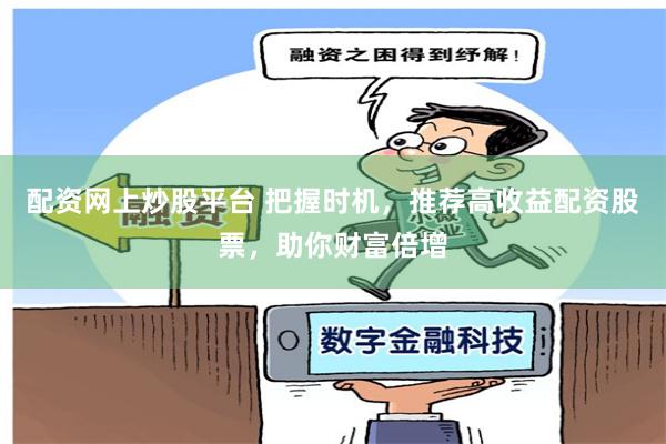 配资网上炒股平台 把握时机，推荐高收益配资股票，助你财富倍增