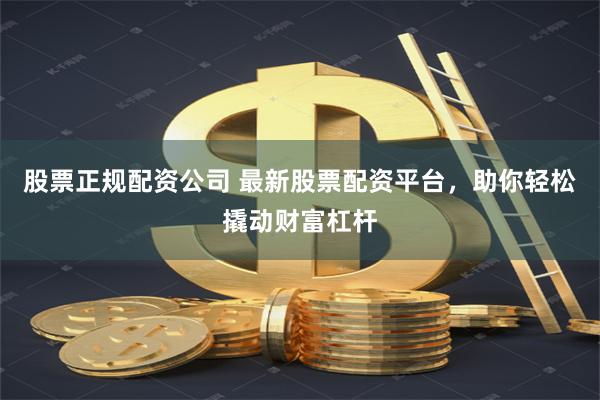 股票正规配资公司 最新股票配资平台，助你轻松撬动财富杠杆