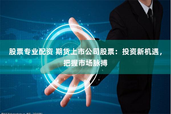 股票专业配资 期货上市公司股票：投资新机遇，把握市场脉搏