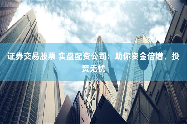 证券交易股票 实盘配资公司：助你资金倍增，投资无忧