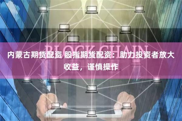 内蒙古期货配资 股指期货配资：助力投资者放大收益，谨慎操作