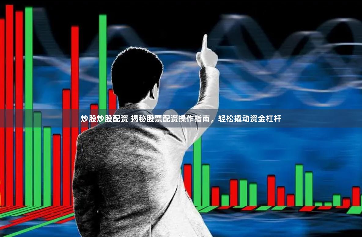 炒股炒股配资 揭秘股票配资操作指南，轻松撬动资金杠杆