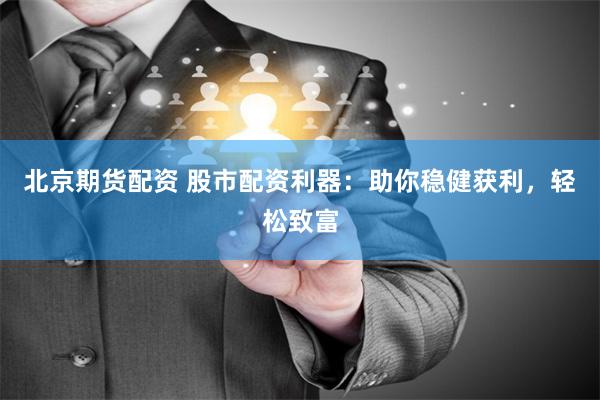 北京期货配资 股市配资利器：助你稳健获利，轻松致富