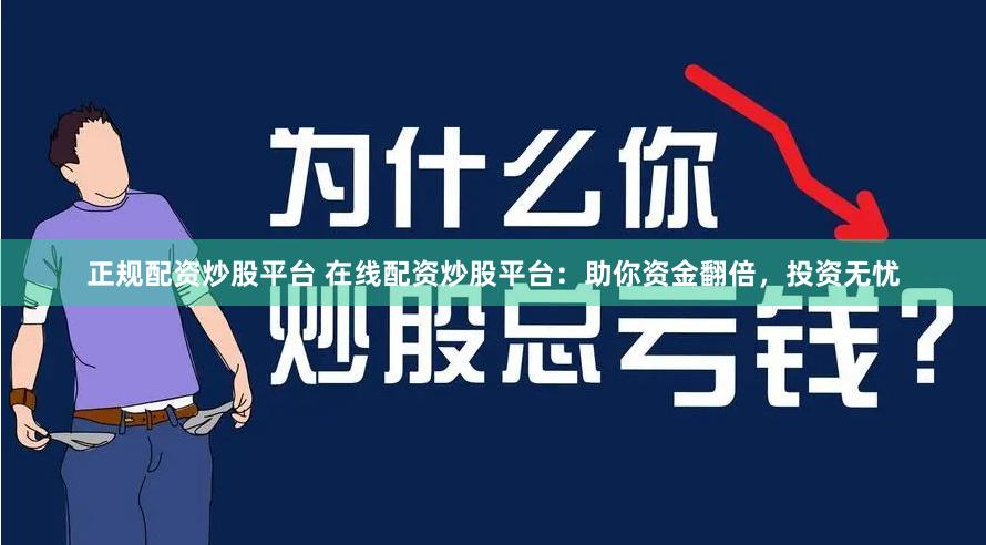 正规配资炒股平台 在线配资炒股平台：助你资金翻倍，投资无忧