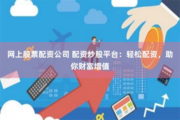 网上股票配资公司 配资炒股平台：轻松配资，助你财富增值