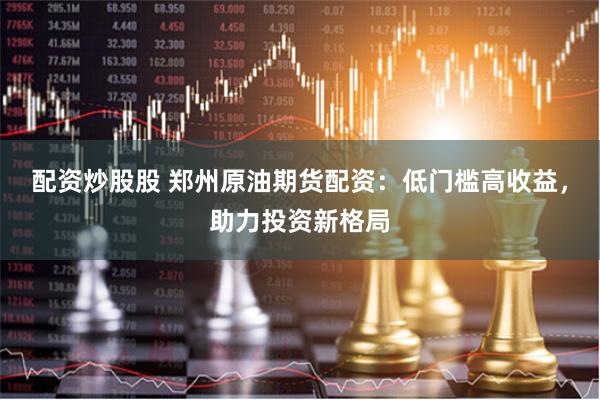 配资炒股股 郑州原油期货配资：低门槛高收益，助力投资新格局