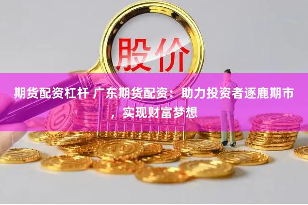期货配资杠杆 广东期货配资：助力投资者逐鹿期市，实现财富梦想