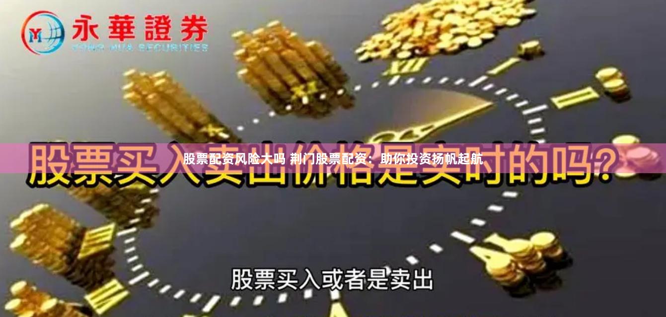 股票配资风险大吗 荆门股票配资：助你投资扬帆起航