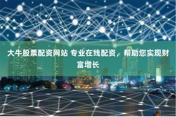 大牛股票配资网站 专业在线配资，帮助您实现财富增长