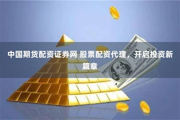 中国期货配资证券网 股票配资代理，开启投资新篇章