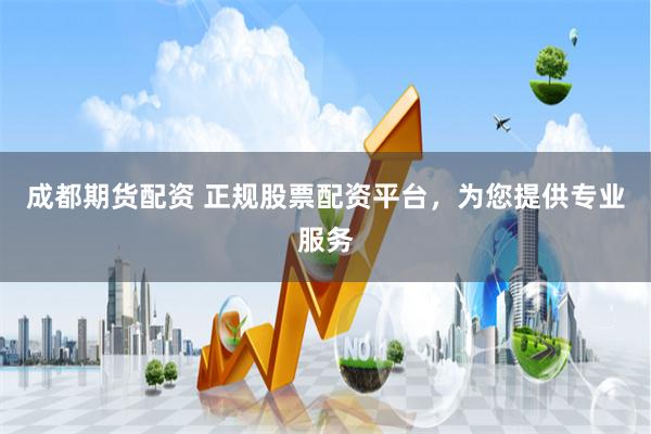 成都期货配资 正规股票配资平台，为您提供专业服务