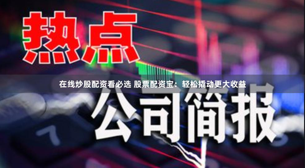 在线炒股配资看必选 股票配资宝：轻松撬动更大收益