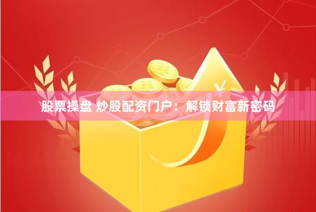股票操盘 炒股配资门户：解锁财富新密码