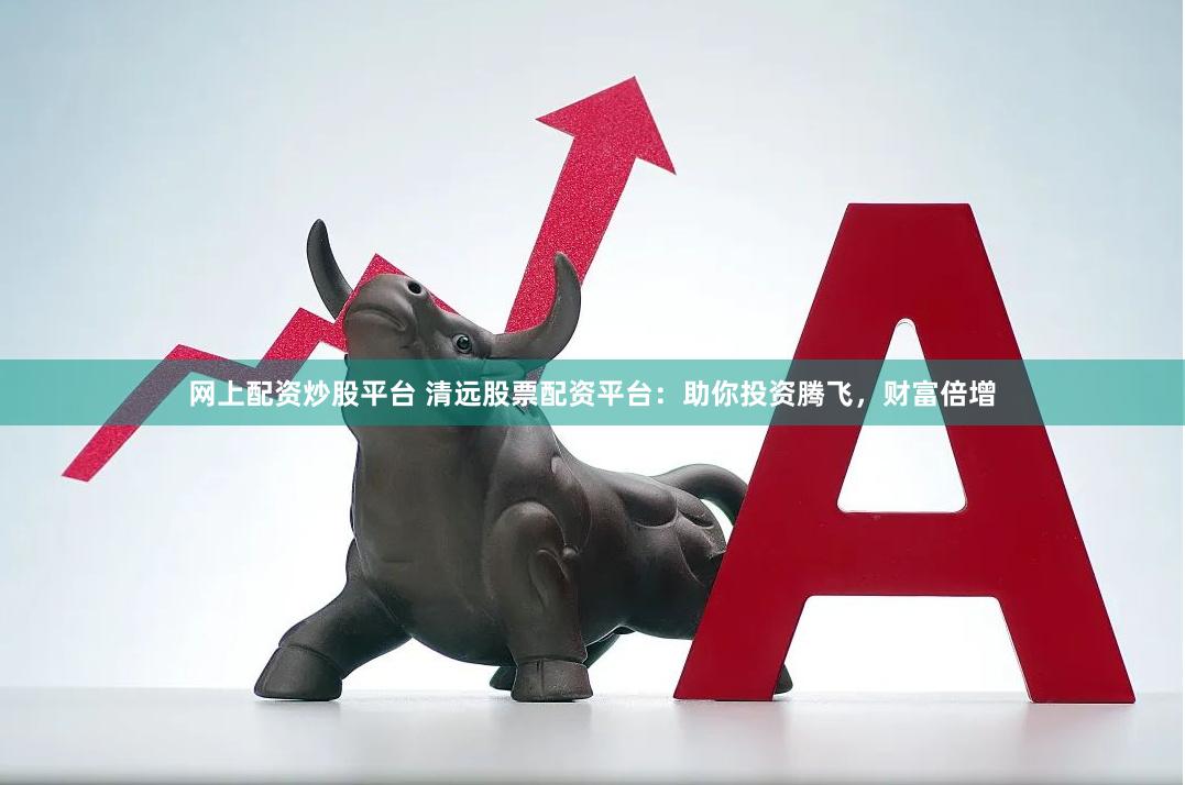 网上配资炒股平台 清远股票配资平台：助你投资腾飞，财富倍增