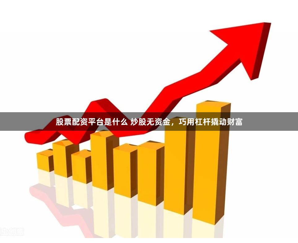 股票配资平台是什么 炒股无资金，巧用杠杆撬动财富