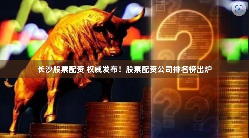 长沙股票配资 权威发布！股票配资公司排名榜出炉