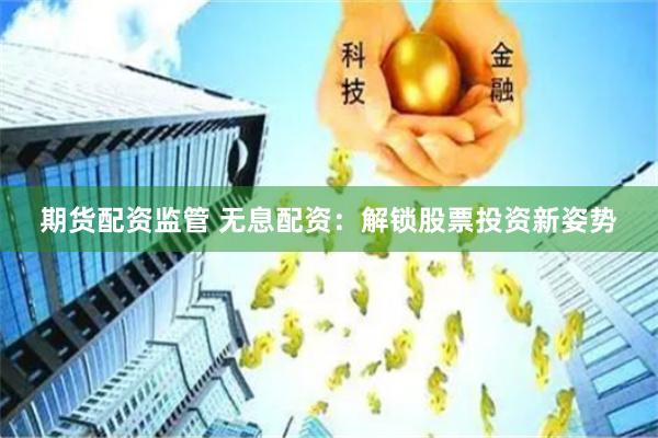 期货配资监管 无息配资：解锁股票投资新姿势