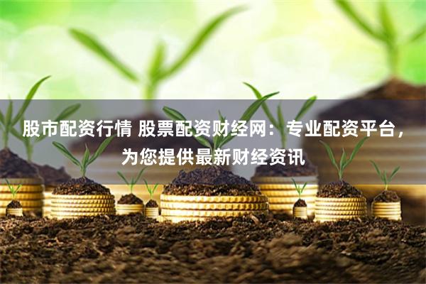 股市配资行情 股票配资财经网：专业配资平台，为您提供最新财经