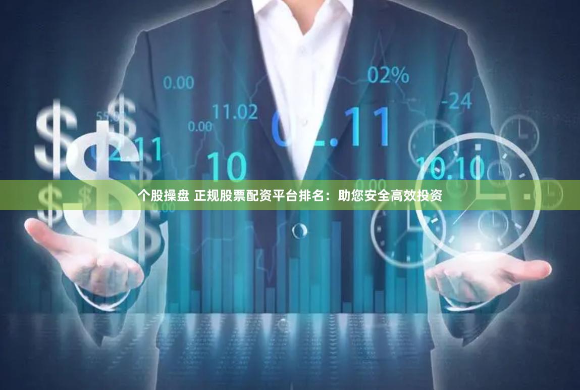个股操盘 正规股票配资平台排名：助您安全高效投资