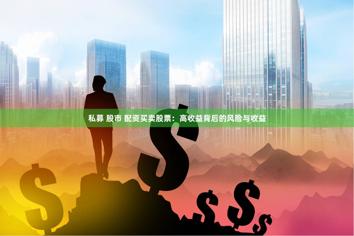 私募 股市 配资买卖股票：高收益背后的风险与收益