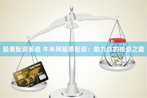股票配资系统 牛米网股票配资：助力您的投资之路