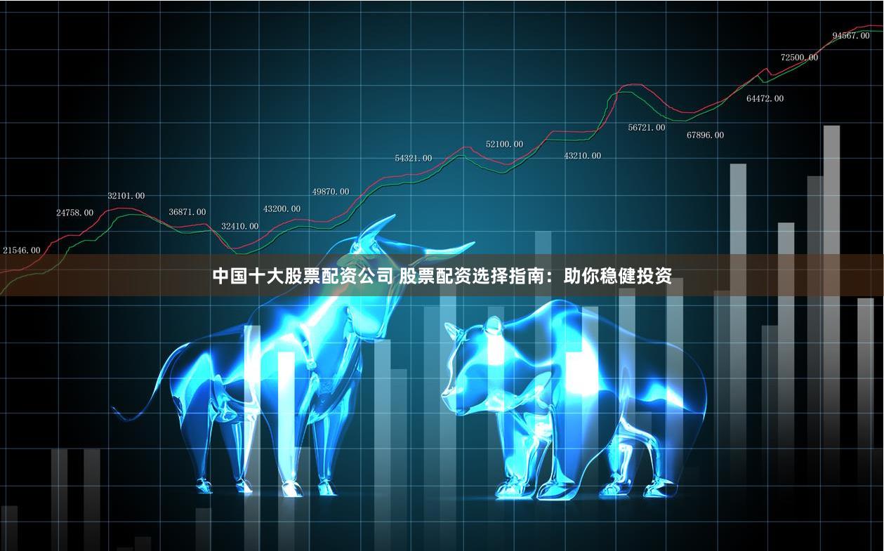 中国十大股票配资公司 股票配资选择指南：助你稳健投资