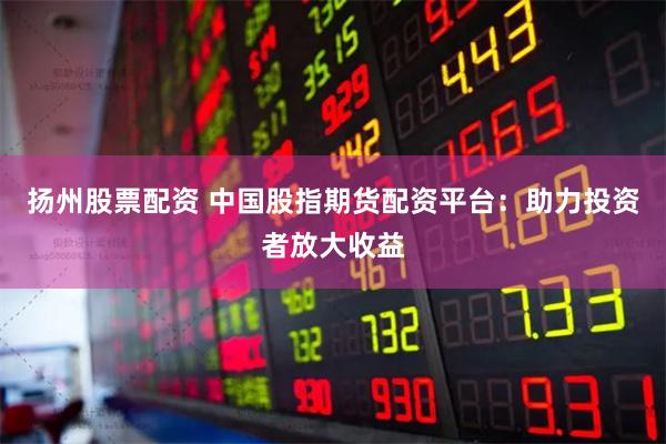 扬州股票配资 中国股指期货配资平台：助力投资者放大收益