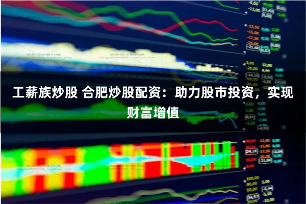 工薪族炒股 合肥炒股配资：助力股市投资，实现财富增值