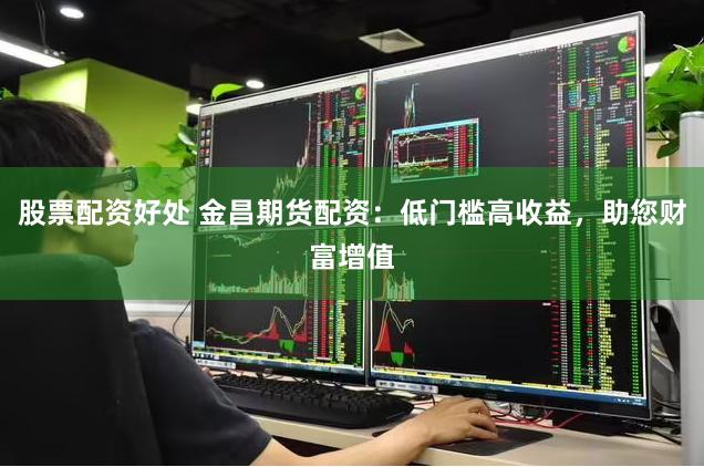 股票配资好处 金昌期货配资：低门槛高收益，助您财富增值