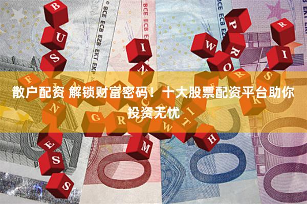 散户配资 解锁财富密码！十大股票配资平台助你投资无忧