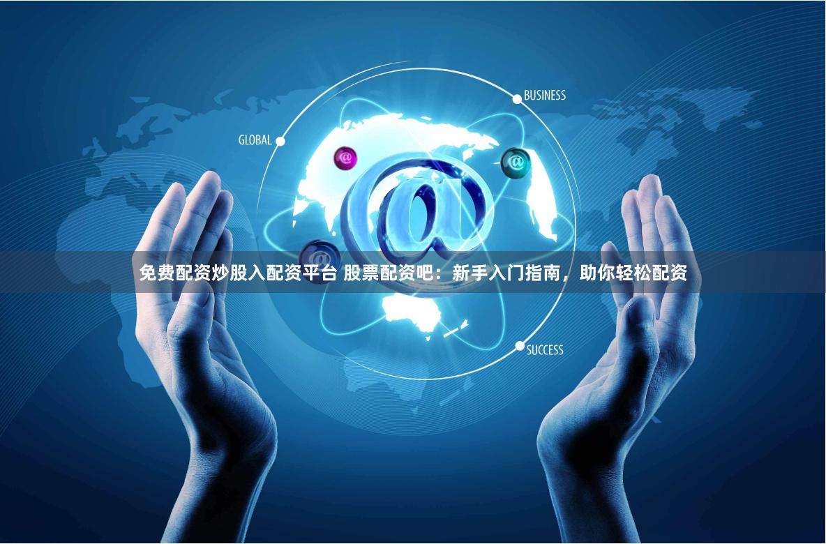 免费配资炒股入配资平台 股票配资吧：新手入门指南，助你轻松配