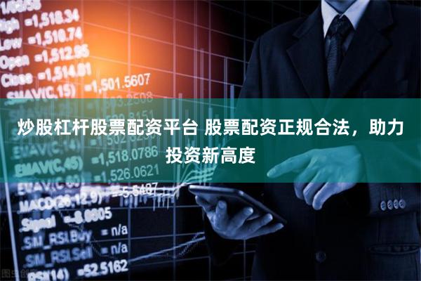 炒股杠杆股票配资平台 股票配资正规合法，助力投资新高度