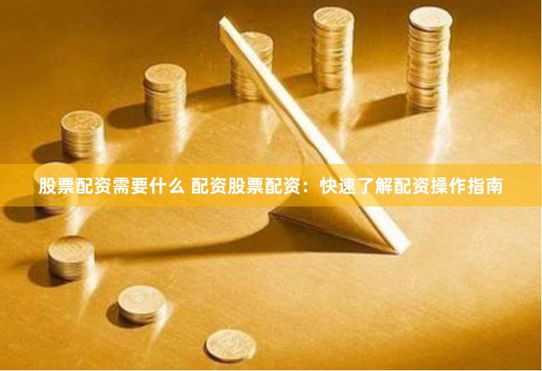 股票配资需要什么 配资股票配资:快速了解配资操作指南 股票配资需要什么 配资股票配资:快速了解配资操作指南