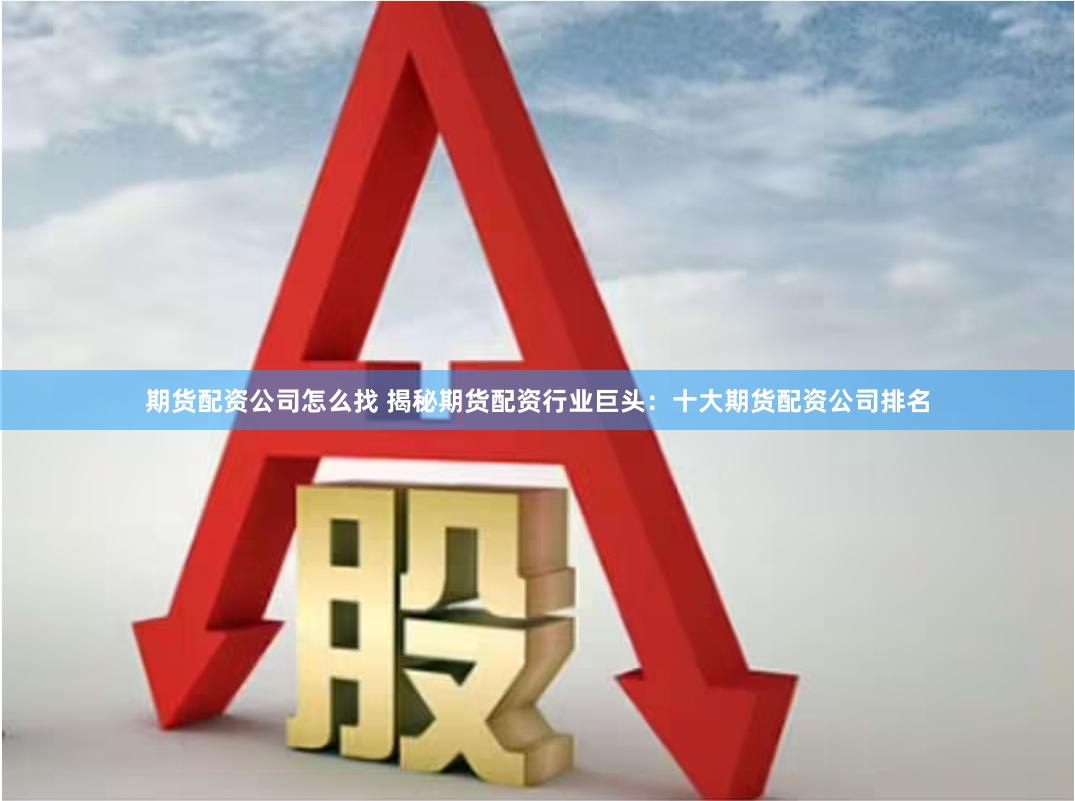 期货配资公司怎么找 揭秘期货配资行业巨头:十大期货配资公司排 期货配资公司怎么找 揭秘期货配资行业巨头:十大期货配资公司排