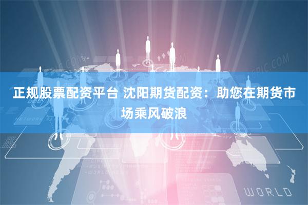 正规股票配资平台 沈阳期货配资:助您在期货市场乘风破浪 正规股票配资平台 沈阳期货配资:助您在期货市场乘风破浪