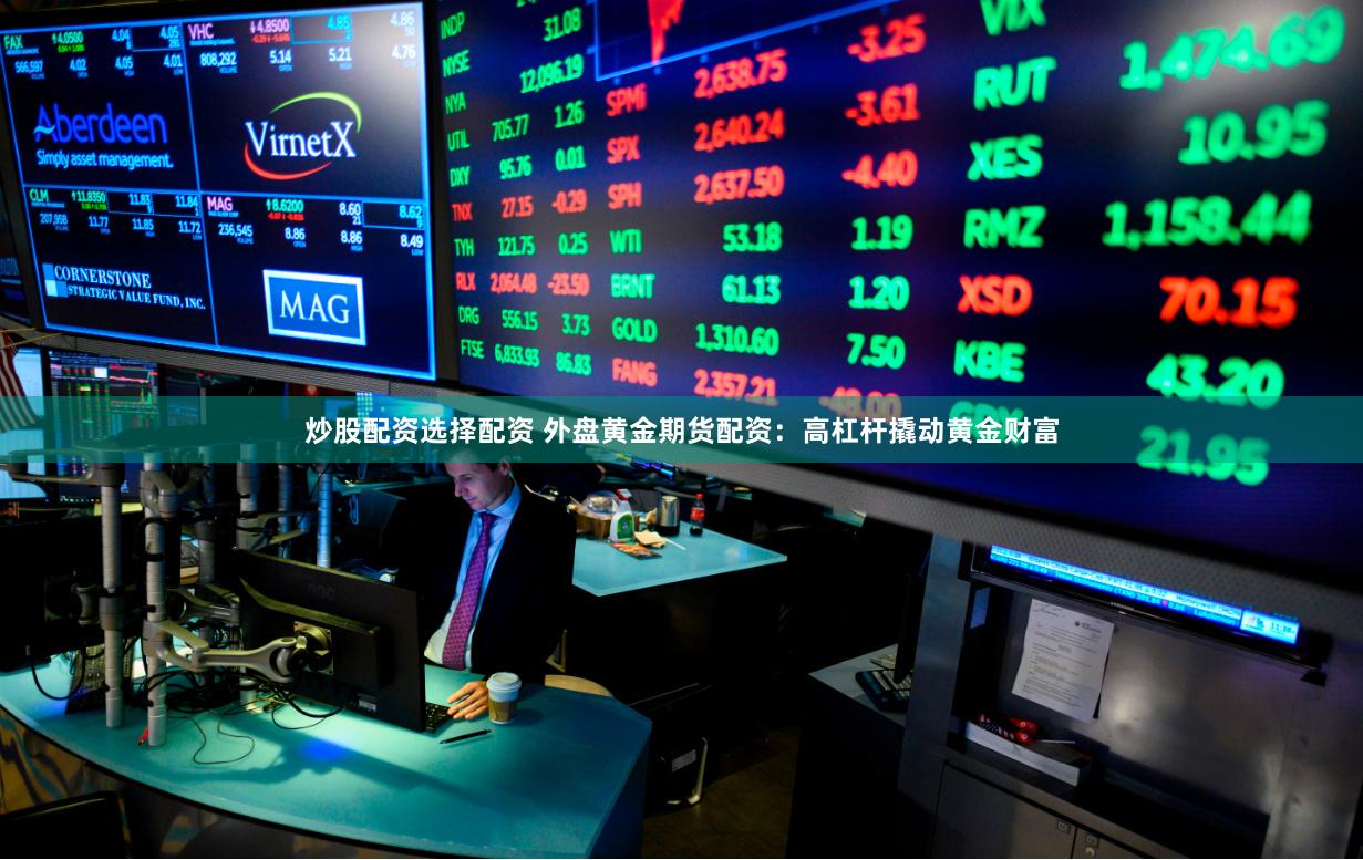 炒股配资选择配资 外盘黄金期货配资：高杠杆撬动黄金财富