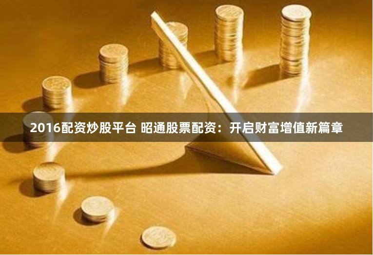 2016配资炒股平台 昭通股票配资：开启财富增值新篇章