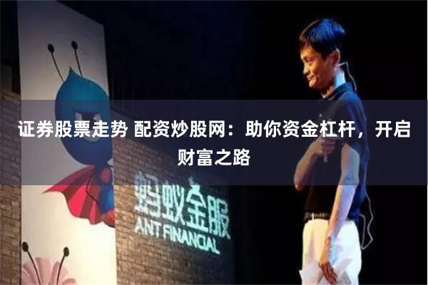 证券股票走势 配资炒股网:助你资金杠杆,开启财富之路