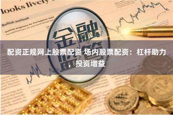 配资正规网上股票配资 场内股票配资：杠杆助力，投资增益