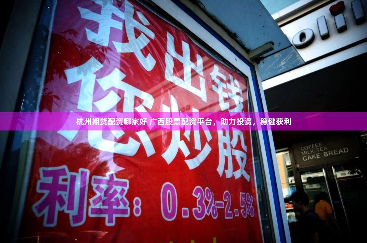 杭州期货配资哪家好 广西股票配资平台，助力投资，稳健获利