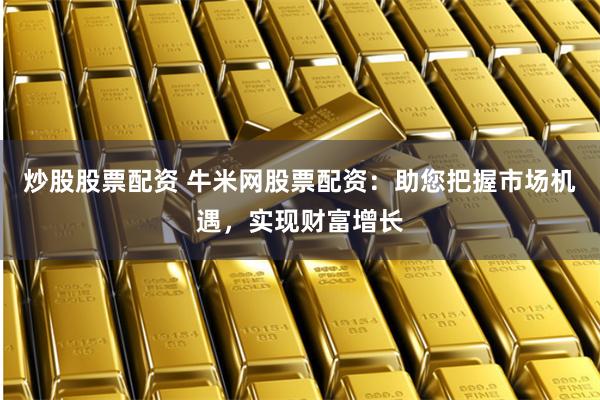 炒股股票配资 牛米网股票配资:助您把握市场机遇,实现财富增长