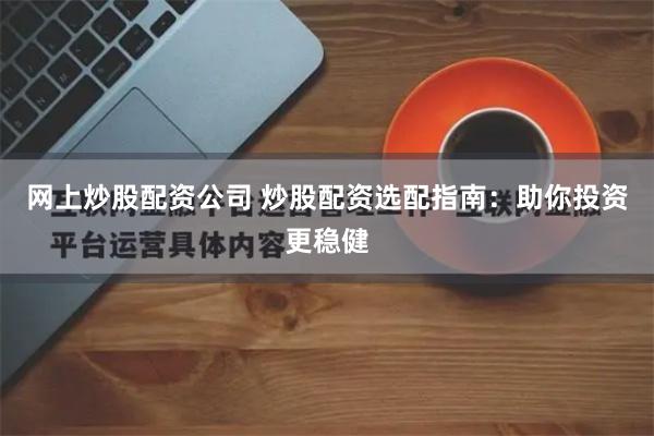 网上炒股配资公司 炒股配资选配指南：助你投资更稳健