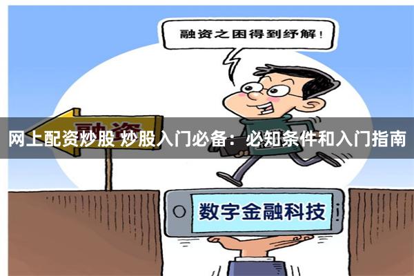 网上配资炒股 炒股入门必备：必知条件和入门指南